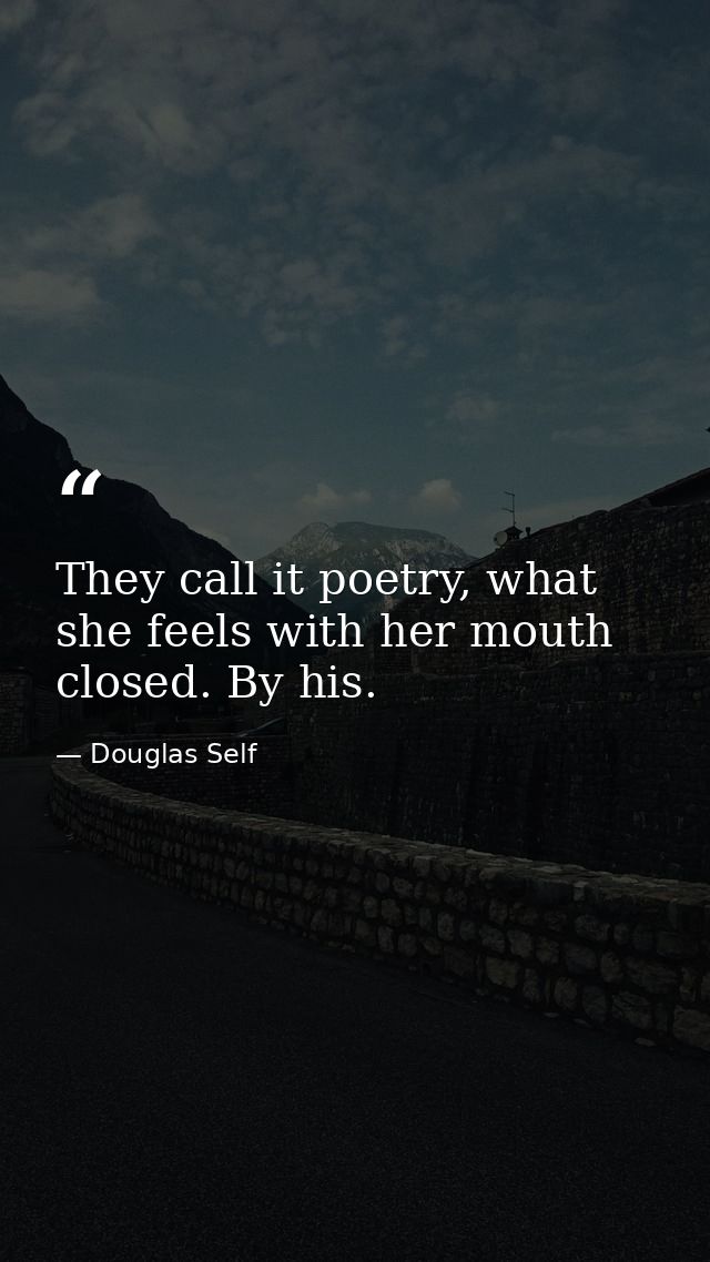 They call it poetry, what she feels with her mouth closed. By his. — Douglas Self
