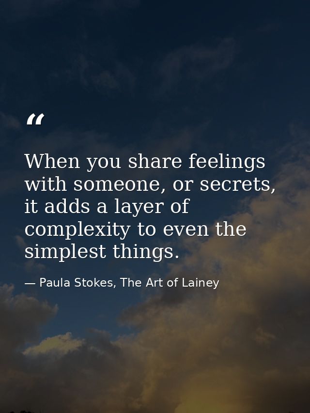 When you share feelings with someone, or secrets, it adds a layer of complexity to even the simplest things. — Paula Stokes, The Art of Lainey