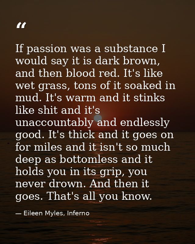 If passion was a substance I would say it is dark brown, and then blood red. It's like wet grass, tons of it soaked in m — Eileen Myles, Inferno