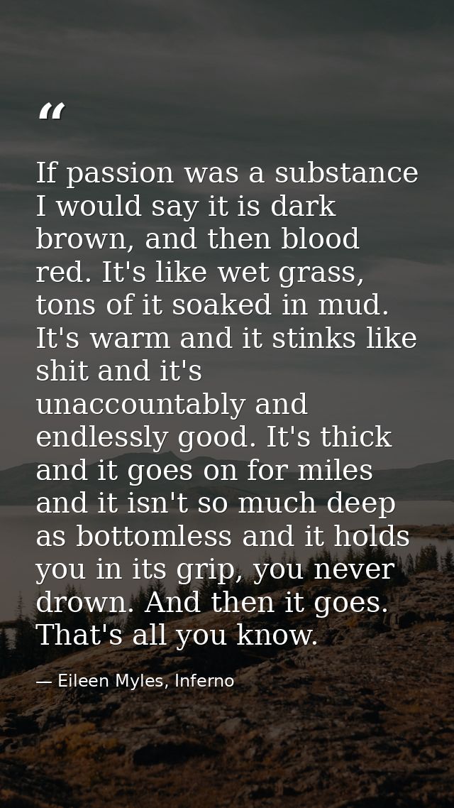 If passion was a substance I would say it is dark brown, and then blood red. It's like wet grass, tons of it soaked in m — Eileen Myles, Inferno