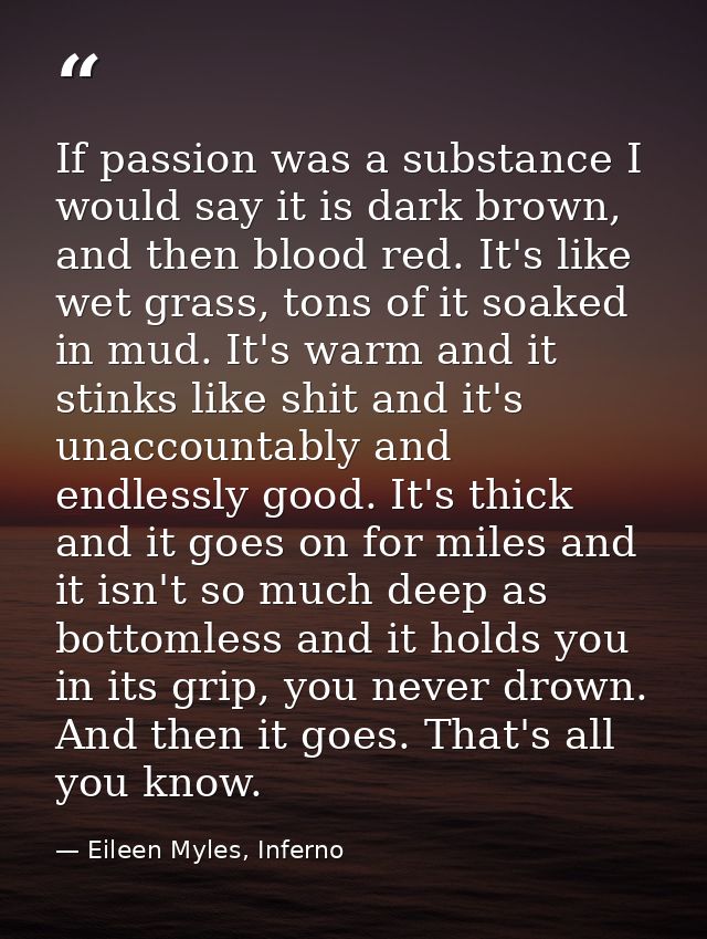 If passion was a substance I would say it is dark brown, and then blood red. It's like wet grass, tons of it soaked in m — Eileen Myles, Inferno
