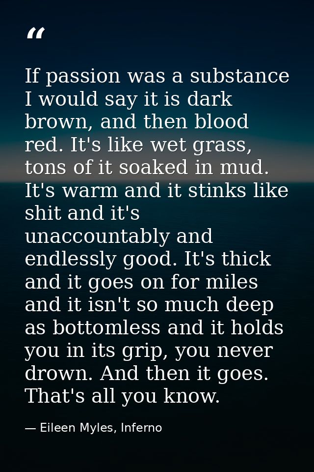 If passion was a substance I would say it is dark brown, and then blood red. It's like wet grass, tons of it soaked in m — Eileen Myles, Inferno