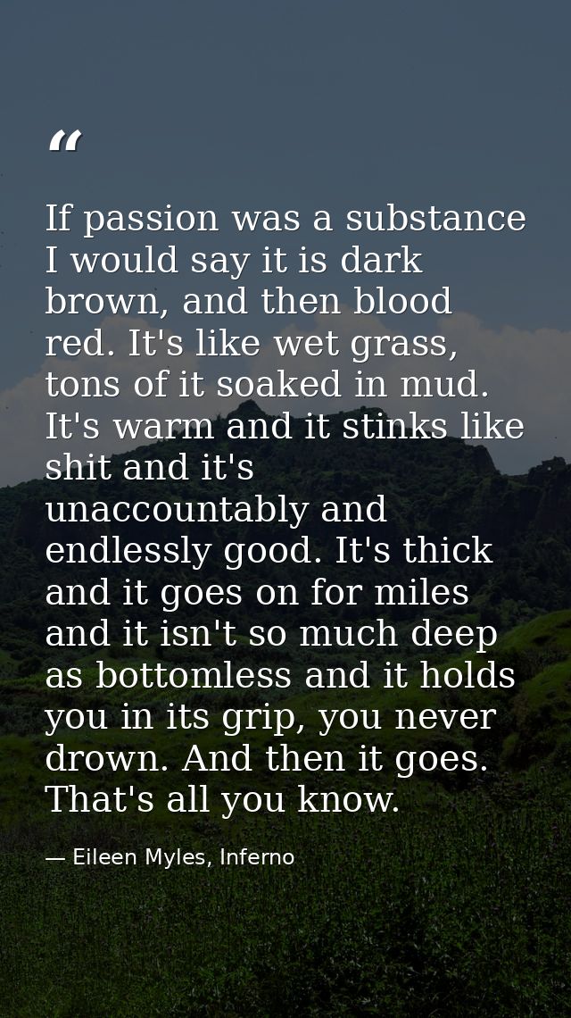 If passion was a substance I would say it is dark brown, and then blood red. It's like wet grass, tons of it soaked in m — Eileen Myles, Inferno