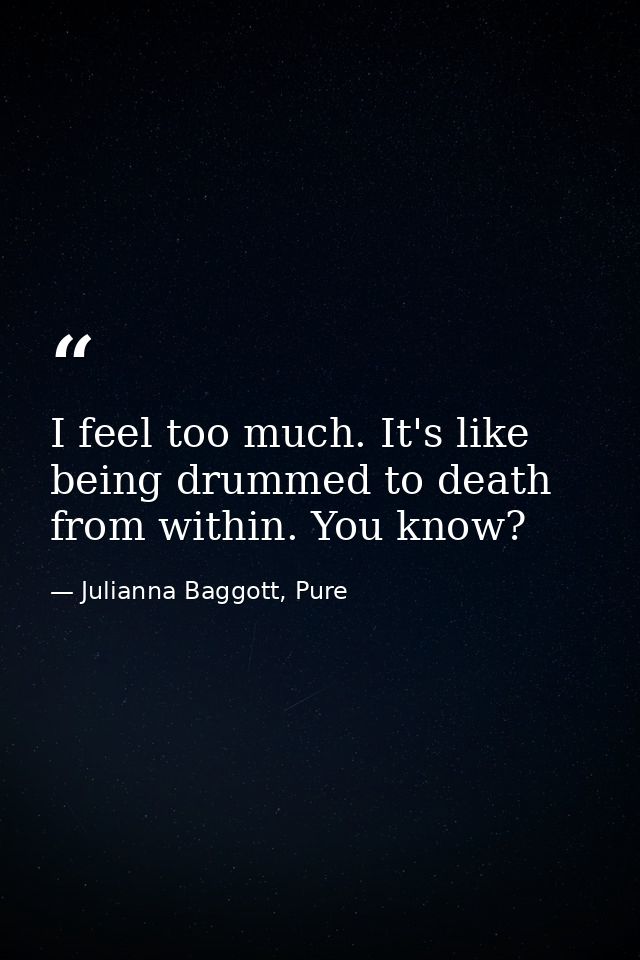 I feel too much. It's like being drummed to death from within. You know? — Julianna Baggott, Pure