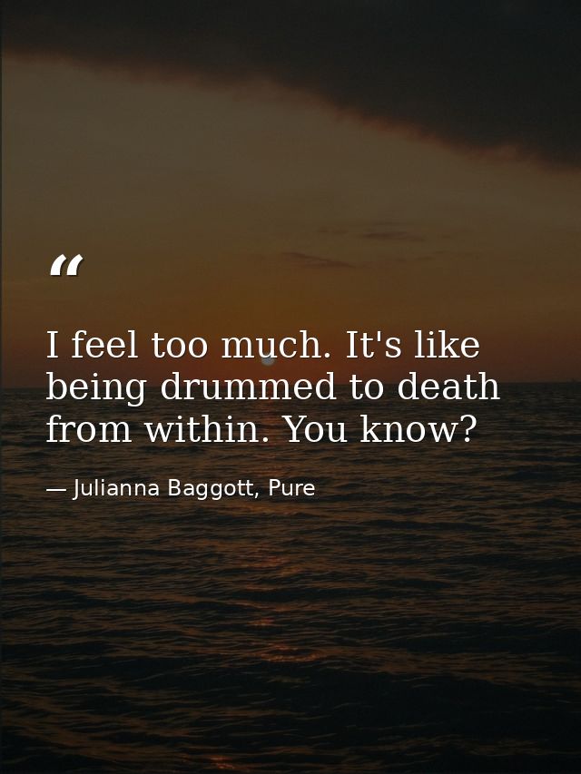 I feel too much. It's like being drummed to death from within. You know? — Julianna Baggott, Pure