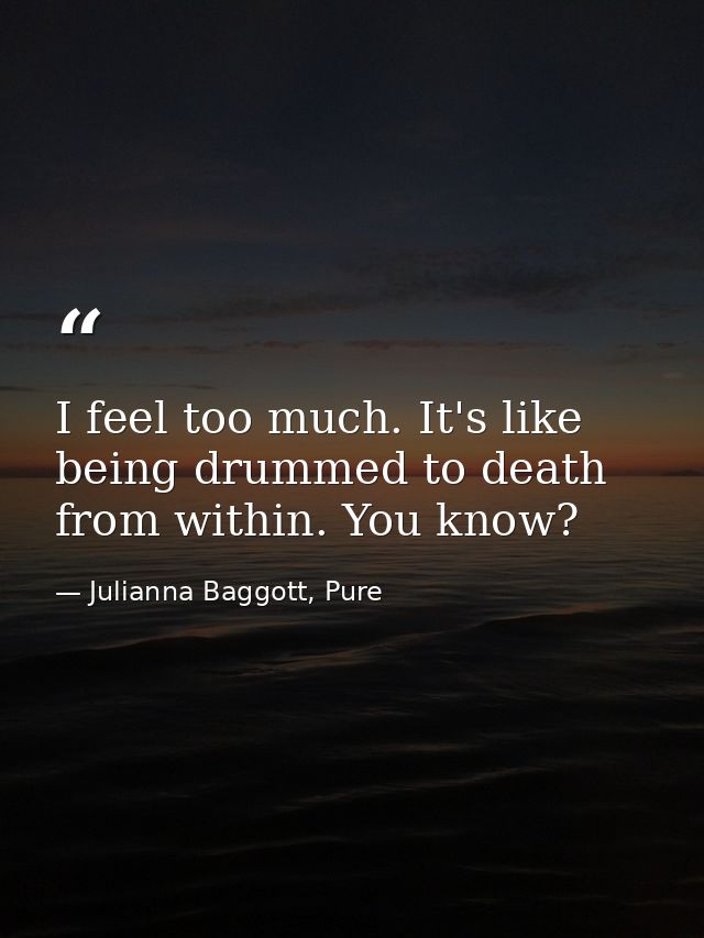 I feel too much. It's like being drummed to death from within. You know? — Julianna Baggott, Pure