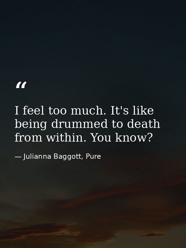 I feel too much. It's like being drummed to death from within. You know? — Julianna Baggott, Pure