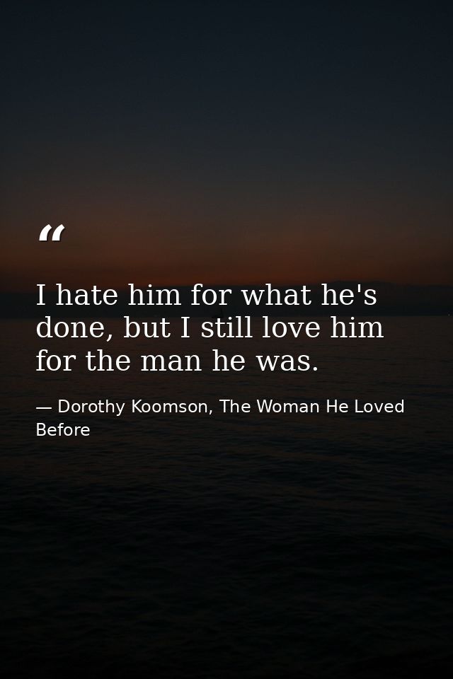 I hate him for what he's done, but I still love him for the man he was. — Dorothy Koomson, The Woman He Loved Before