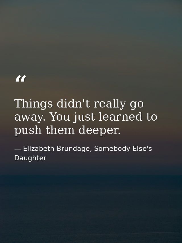 Things didn't really go away. You just learned to push them deeper. — Elizabeth Brundage, Somebody Else's Daughter