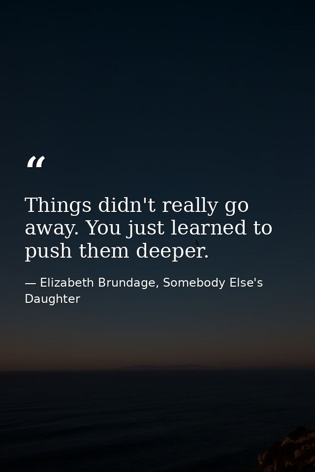 Things didn't really go away. You just learned to push them deeper. — Elizabeth Brundage, Somebody Else's Daughter