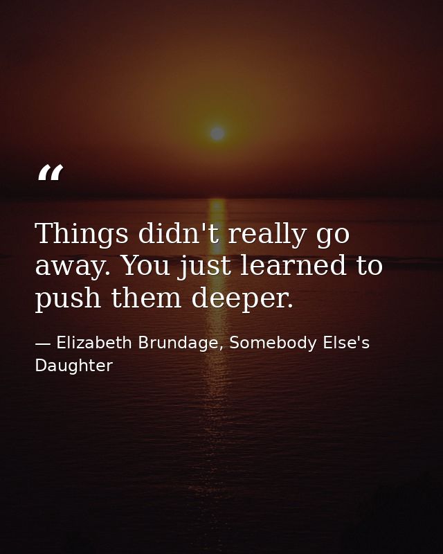 Things didn't really go away. You just learned to push them deeper. — Elizabeth Brundage, Somebody Else's Daughter
