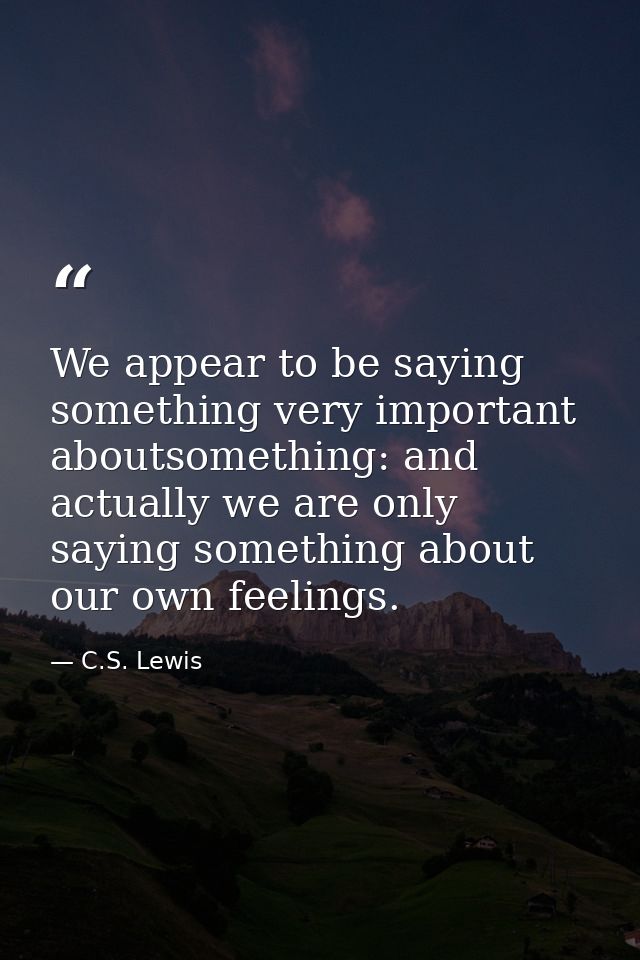 We appear to be saying something very important aboutsomething: and actually we are only saying something about our own  — C.S. Lewis