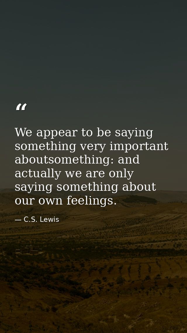 We appear to be saying something very important aboutsomething: and actually we are only saying something about our own  — C.S. Lewis