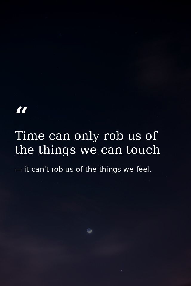 Time can only rob us of the things we can touch — it can't rob us of the things we feel.
