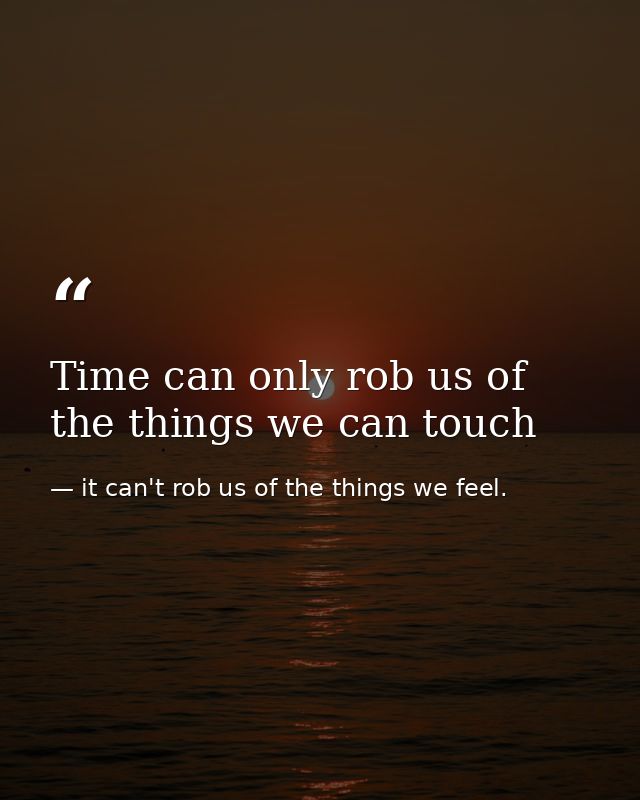 Time can only rob us of the things we can touch — it can't rob us of the things we feel.