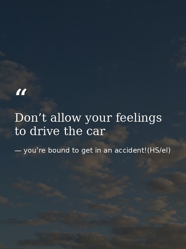 Don’t allow your feelings to drive the car — you’re bound to get in an accident!(HS/el)