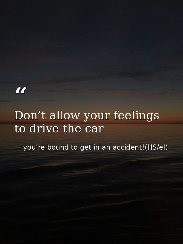 Don’t allow your feelings to drive the car — you’re bound to get in an accident!(HS/el)