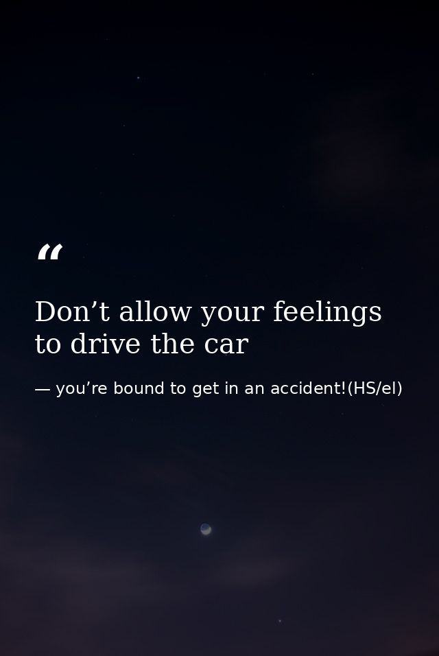 Don’t allow your feelings to drive the car — you’re bound to get in an accident!(HS/el)
