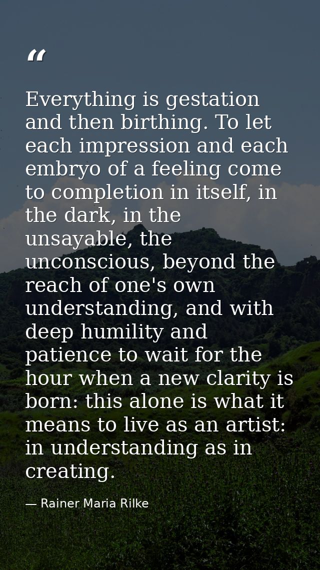 Everything is gestation and then birthing. To let each impression and each embryo of a feeling come to completion in its — Rainer Maria Rilke
