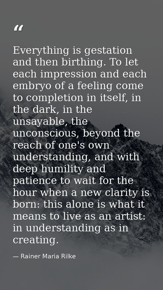 Everything is gestation and then birthing. To let each impression and each embryo of a feeling come to completion in its — Rainer Maria Rilke