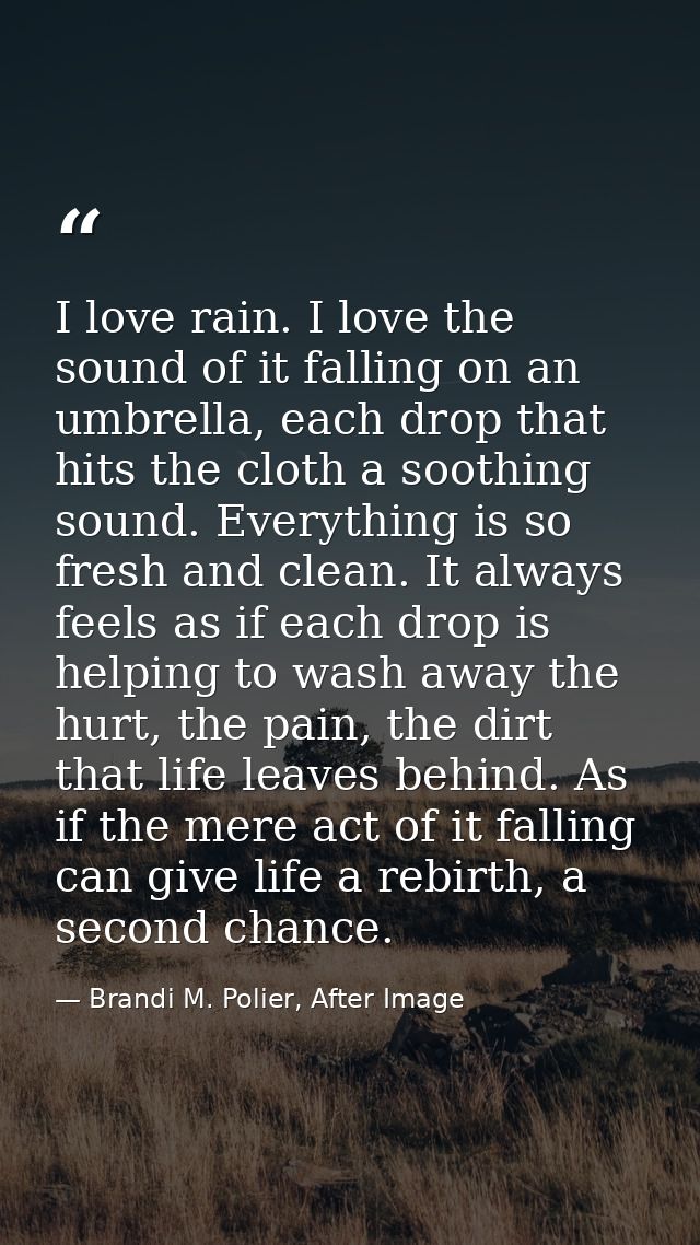 I love rain. I love the sound of it falling on an umbrella, each drop that hits the cloth a soothing sound. Everything i — Brandi M. Polier, After Image
