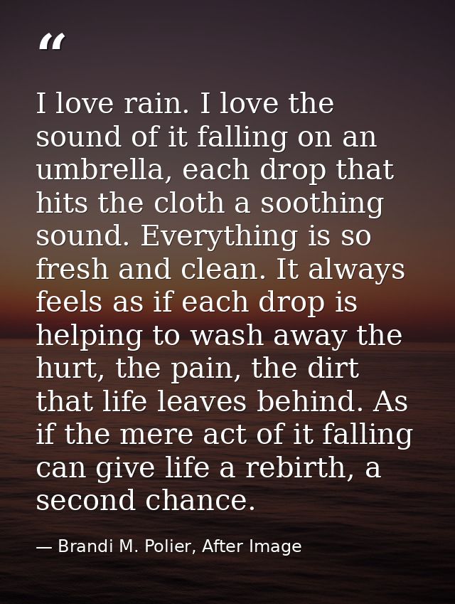 I love rain. I love the sound of it falling on an umbrella, each drop that hits the cloth a soothing sound. Everything i — Brandi M. Polier, After Image