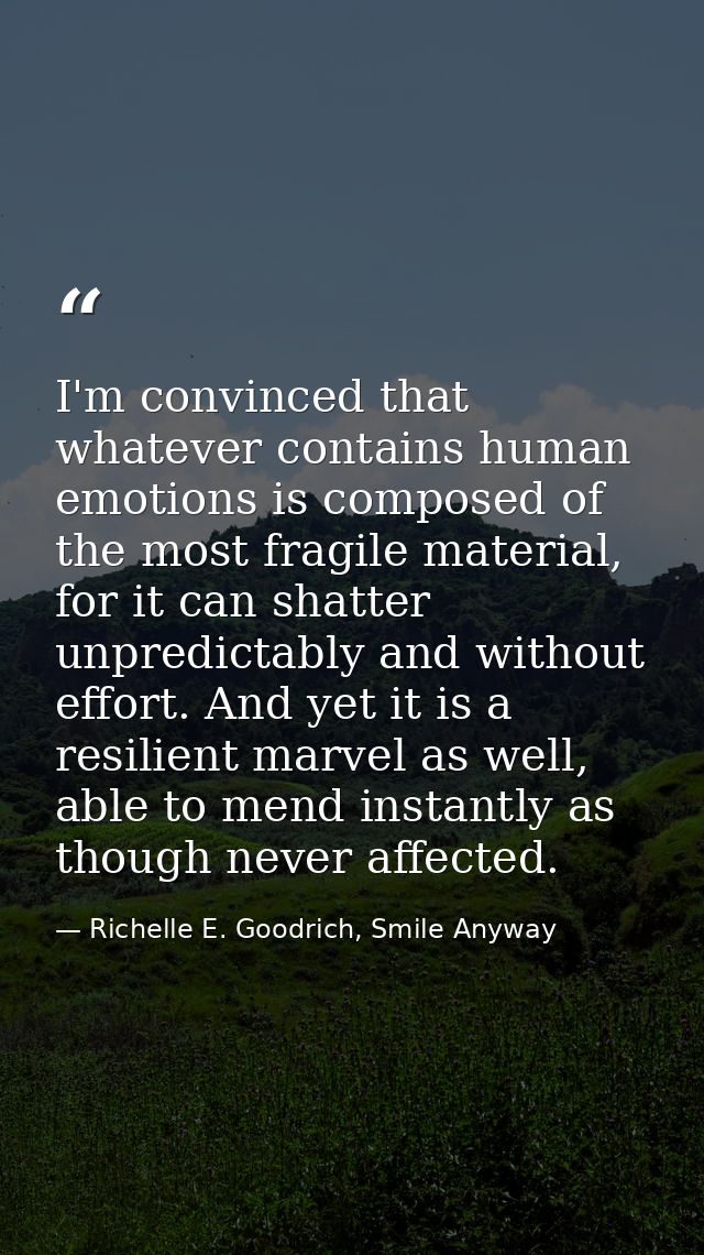 I'm convinced that whatever contains human emotions is composed of the most fragile material, for it can shatter unpredi — Richelle E. Goodrich, Smile Anyway