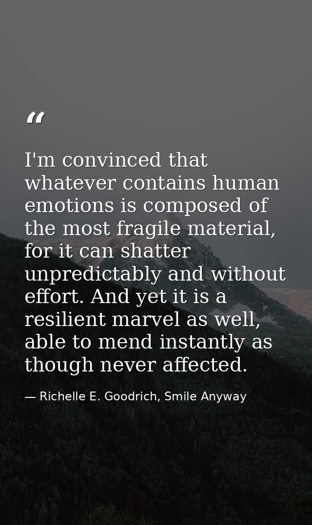 I'm convinced that whatever contains human emotions is composed of the most fragile material, for it can shatter unpredi — Richelle E. Goodrich, Smile Anyway