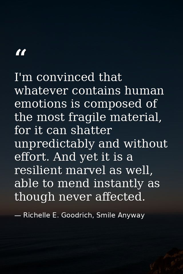 I'm convinced that whatever contains human emotions is composed of the most fragile material, for it can shatter unpredi — Richelle E. Goodrich, Smile Anyway