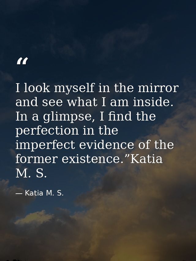 I look myself in the mirror and see what I am inside. In a glimpse, I find the perfection in the imperfect evidence of t — Katia M. S.