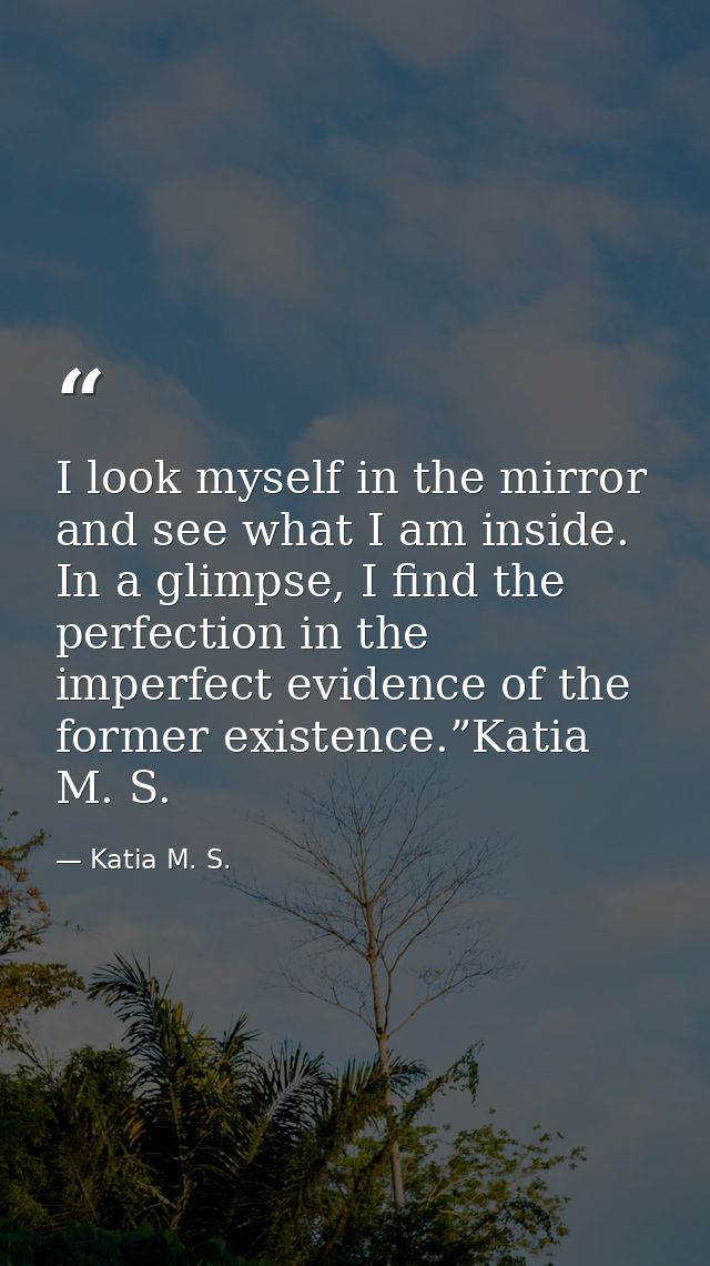 I look myself in the mirror and see what I am inside. In a glimpse, I find the perfection in the imperfect evidence of t — Katia M. S.