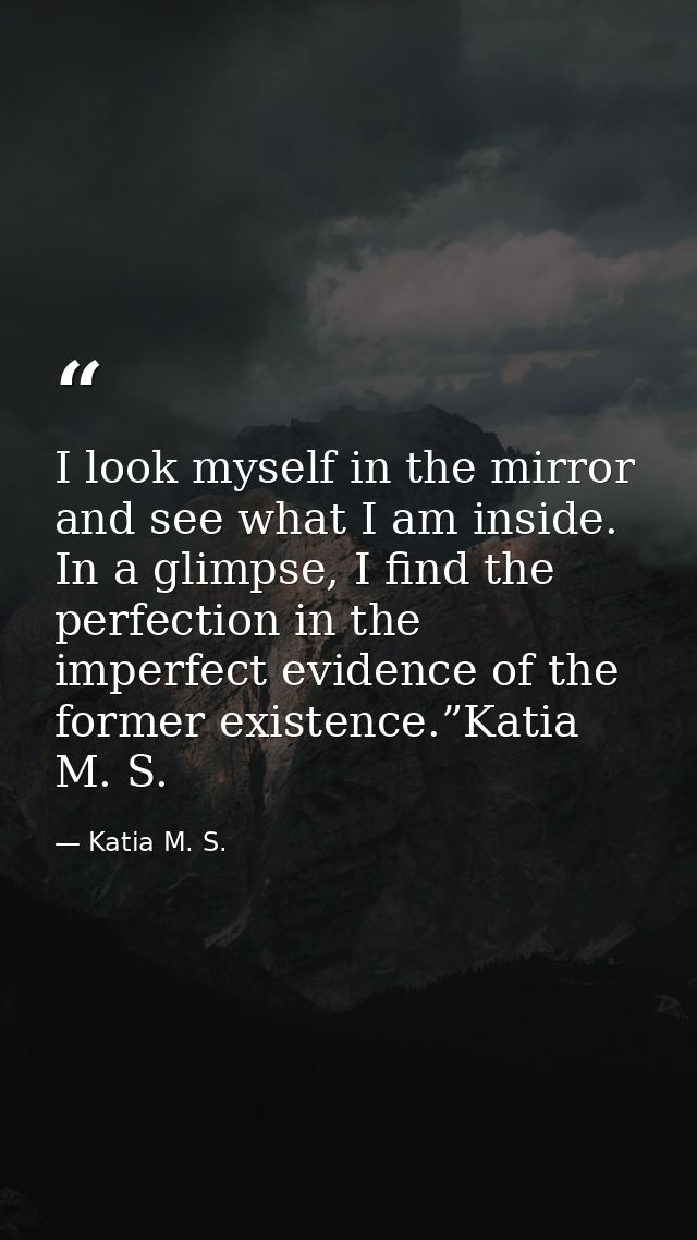 I look myself in the mirror and see what I am inside. In a glimpse, I find the perfection in the imperfect evidence of t — Katia M. S.