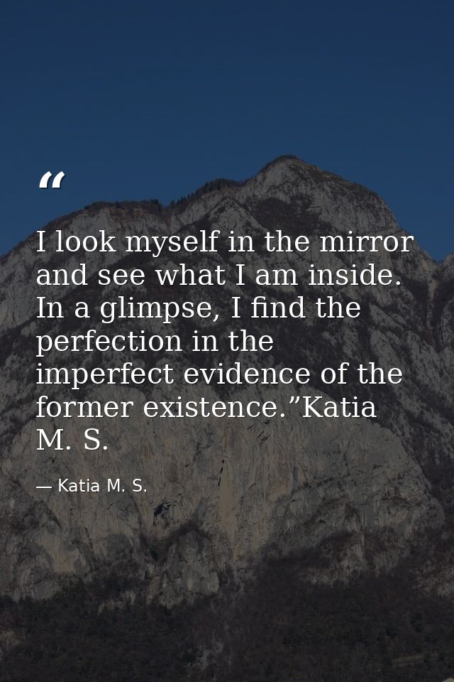 I look myself in the mirror and see what I am inside. In a glimpse, I find the perfection in the imperfect evidence of t — Katia M. S.