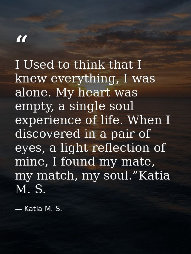 I Used to think that I knew everything, I was alone. My heart was empty, a single soul experience of life. When I discov — Katia M. S.