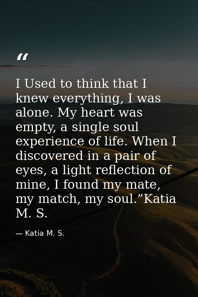I Used to think that I knew everything, I was alone. My heart was empty, a single soul experience of life. When I discov — Katia M. S.