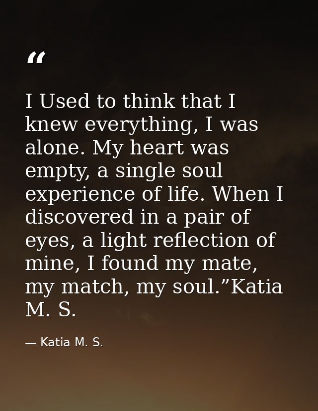 I Used to think that I knew everything, I was alone. My heart was empty, a single soul experience of life. When I discov — Katia M. S.