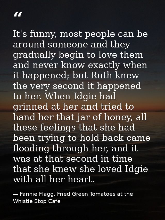 It's funny, most people can be around someone and they gradually begin to love them and never know exactly when it happe — Fannie Flagg, Fried Green Tomatoes at the Whistle Stop Cafe