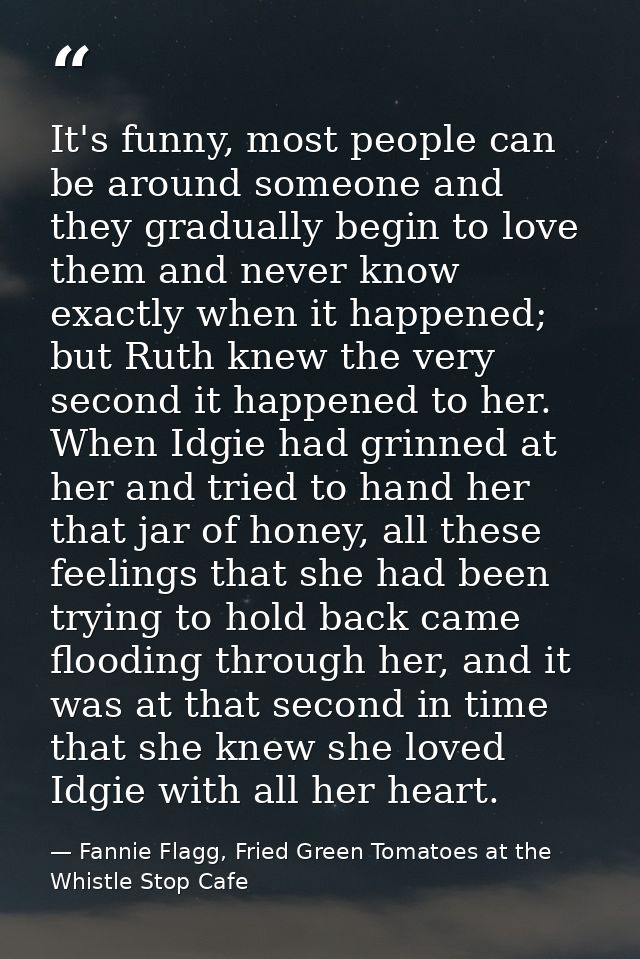 It's funny, most people can be around someone and they gradually begin to love them and never know exactly when it happe — Fannie Flagg, Fried Green Tomatoes at the Whistle Stop Cafe