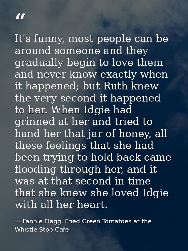 It's funny, most people can be around someone and they gradually begin to love them and never know exactly when it happe — Fannie Flagg, Fried Green Tomatoes at the Whistle Stop Cafe