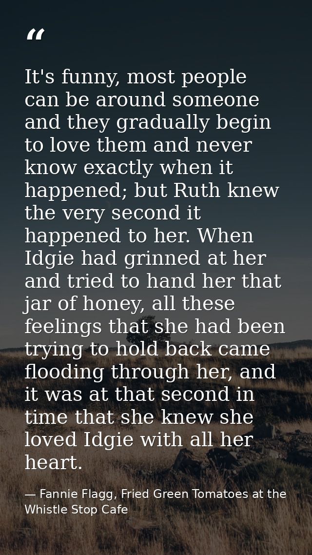It's funny, most people can be around someone and they gradually begin to love them and never know exactly when it happe — Fannie Flagg, Fried Green Tomatoes at the Whistle Stop Cafe