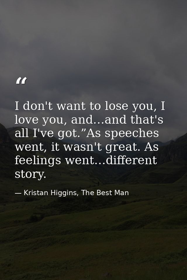 I don't want to lose you, I love you, and…and that's all I've got.”As speeches went, it wasn't great. As feelings went…d — Kristan Higgins, The Best Man