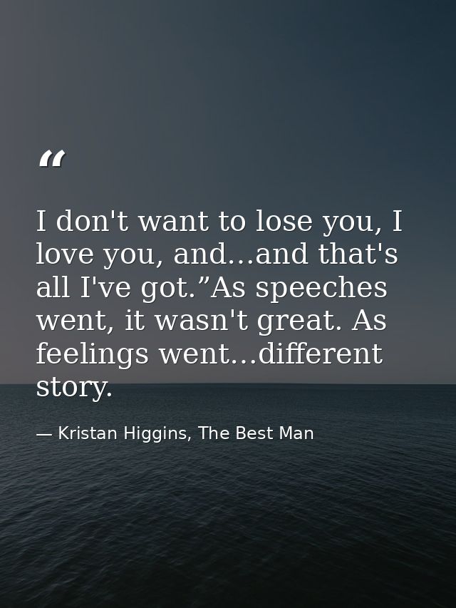 I don't want to lose you, I love you, and…and that's all I've got.”As speeches went, it wasn't great. As feelings went…d — Kristan Higgins, The Best Man