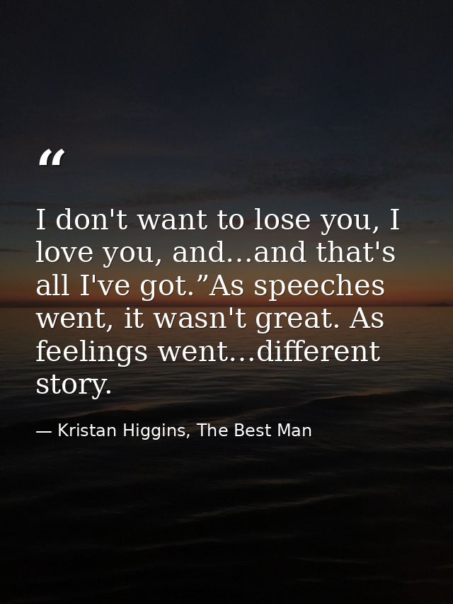 I don't want to lose you, I love you, and…and that's all I've got.”As speeches went, it wasn't great. As feelings went…d — Kristan Higgins, The Best Man