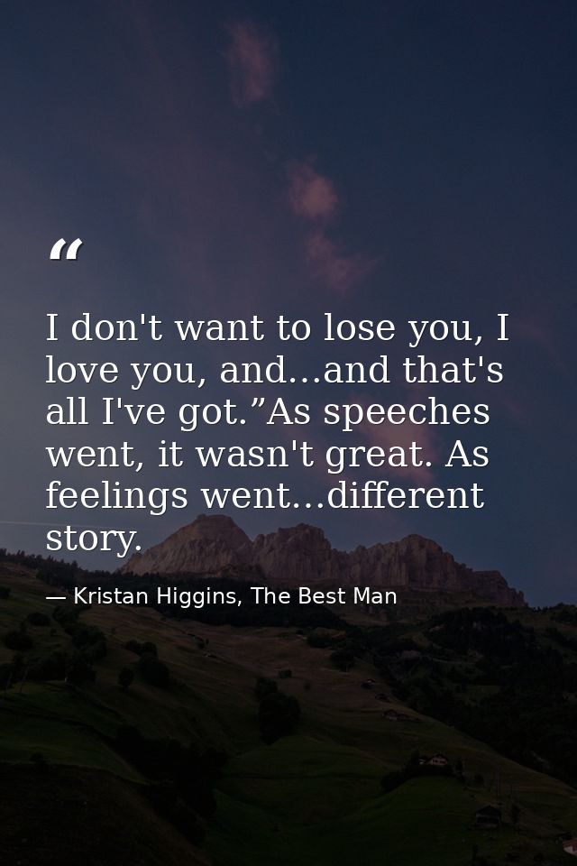 I don't want to lose you, I love you, and…and that's all I've got.”As speeches went, it wasn't great. As feelings went…d — Kristan Higgins, The Best Man