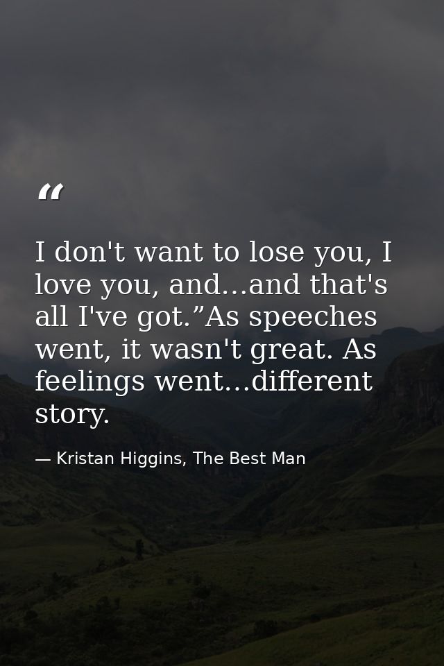 I don't want to lose you, I love you, and…and that's all I've got.”As speeches went, it wasn't great. As feelings went…d — Kristan Higgins, The Best Man