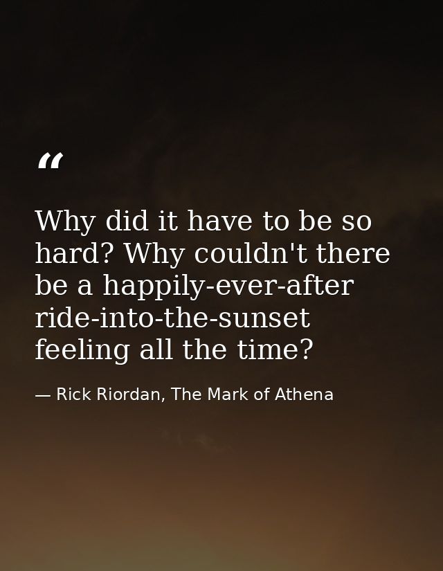 Why did it have to be so hard? Why couldn't there be a happily-ever-after ride-into-the-sunset feeling all the time? — Rick Riordan, The Mark of Athena