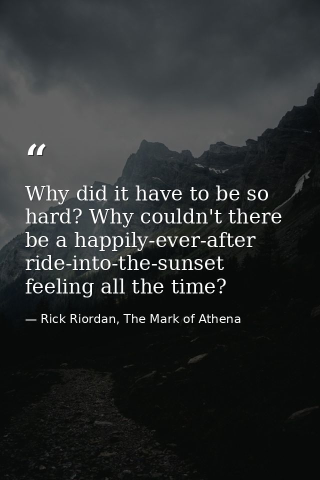 Why did it have to be so hard? Why couldn't there be a happily-ever-after ride-into-the-sunset feeling all the time? — Rick Riordan, The Mark of Athena