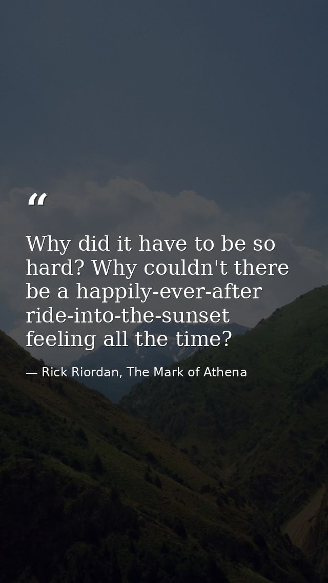 Why did it have to be so hard? Why couldn't there be a happily-ever-after ride-into-the-sunset feeling all the time? — Rick Riordan, The Mark of Athena