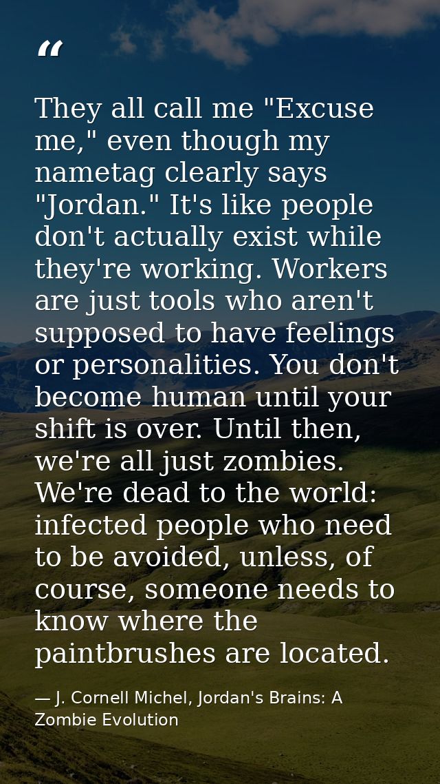 They all call me "Excuse me," even though my nametag clearly says "Jordan." It's like people don't actually exist while  — J. Cornell Michel, Jordan's Brains: A Zombie Evolution