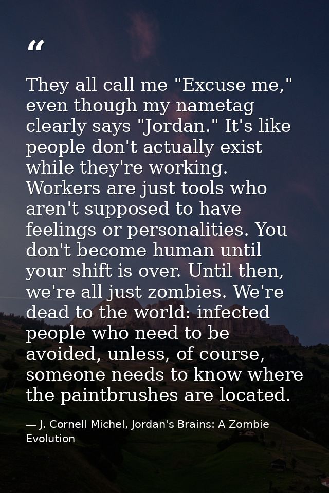They all call me "Excuse me," even though my nametag clearly says "Jordan." It's like people don't actually exist while  — J. Cornell Michel, Jordan's Brains: A Zombie Evolution